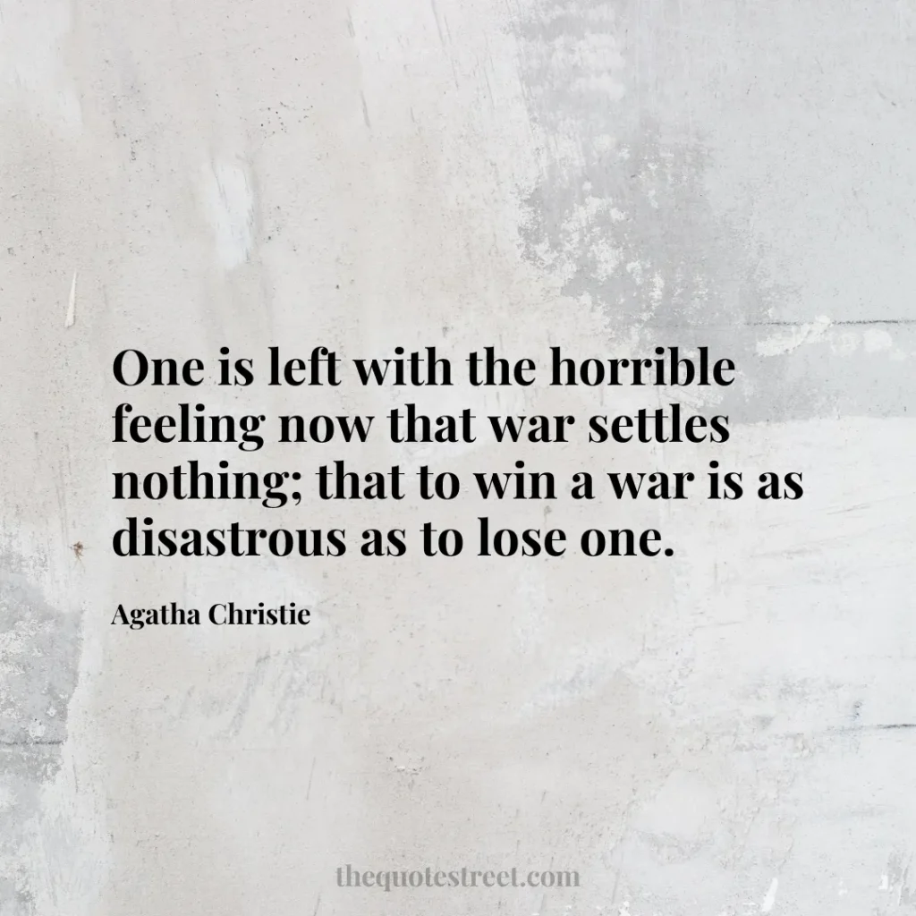 One is left with the horrible feeling now that war settles nothing; that to win a war is as disastrous as to lose one. - Agatha Christie