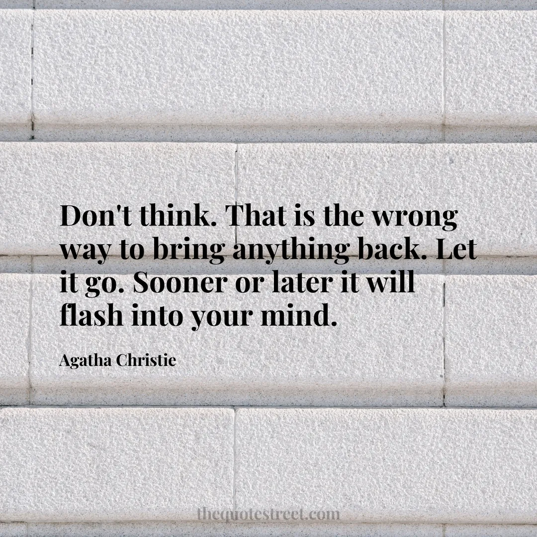 Don't think. That is the wrong way to bring anything back. Let it go. Sooner or later it will flash into your mind. - Agatha Christie