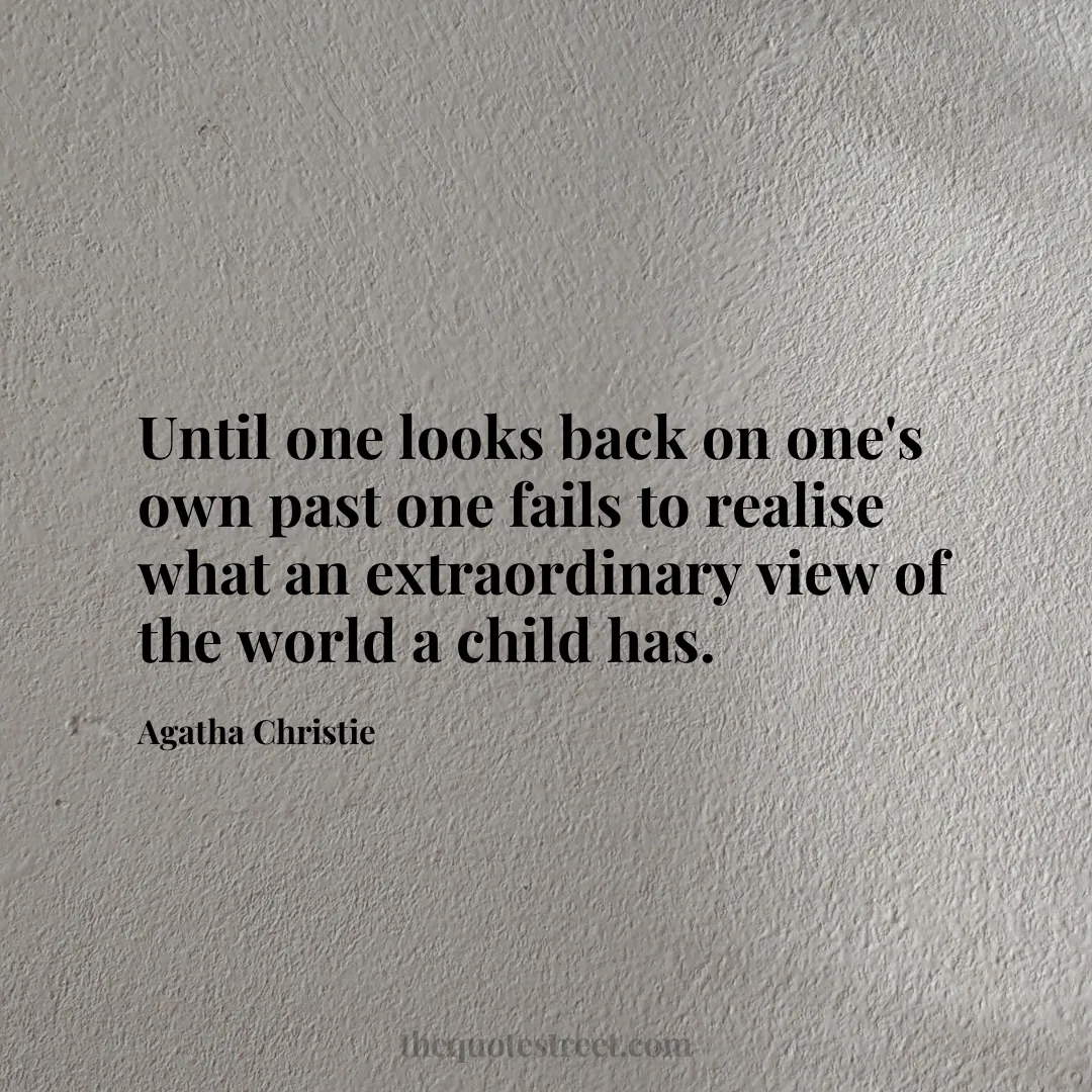 Until one looks back on one's own past one fails to realise what an extraordinary view of the world a child has. - Agatha Christie
