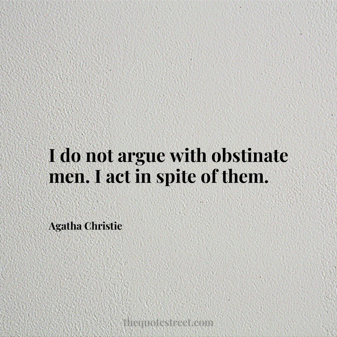 I do not argue with obstinate men. I act in spite of them. - Agatha Christie
