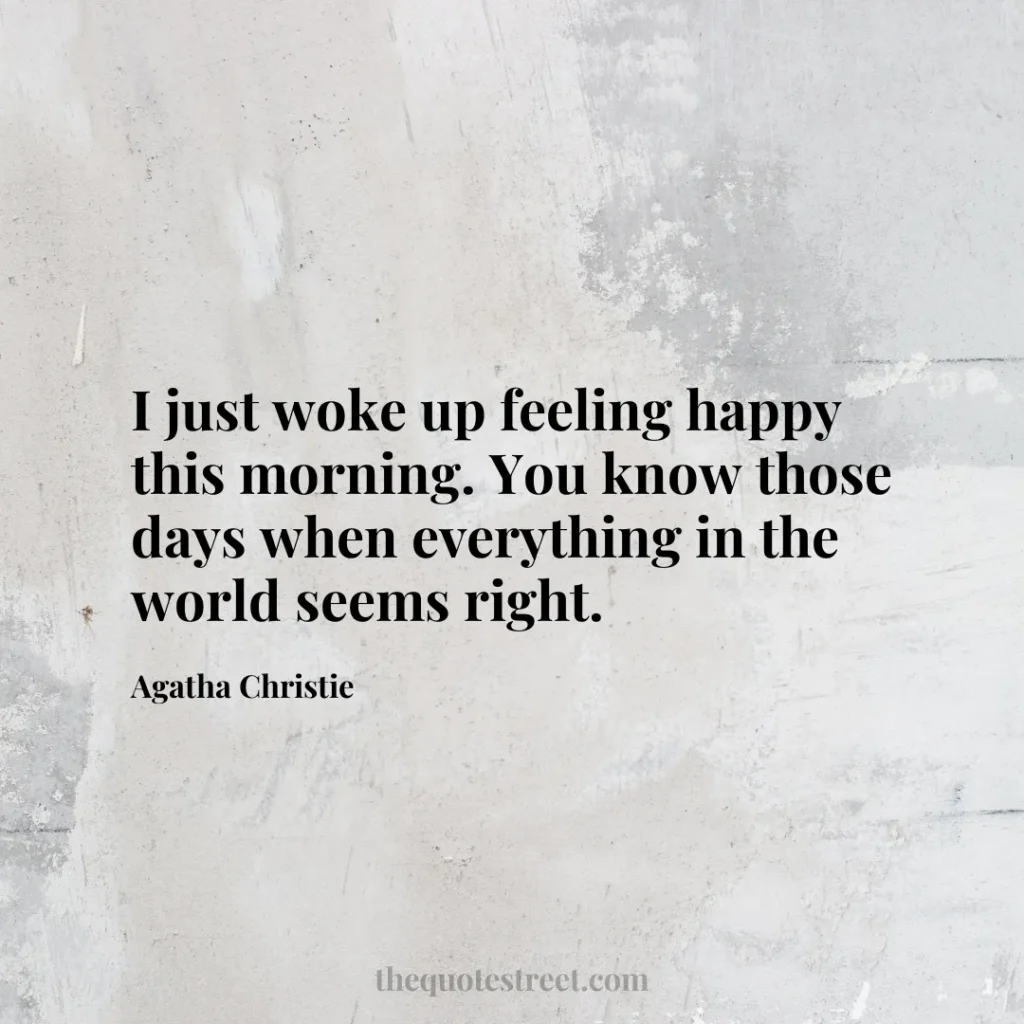 I just woke up feeling happy this morning. You know those days when everything in the world seems right. - Agatha Christie