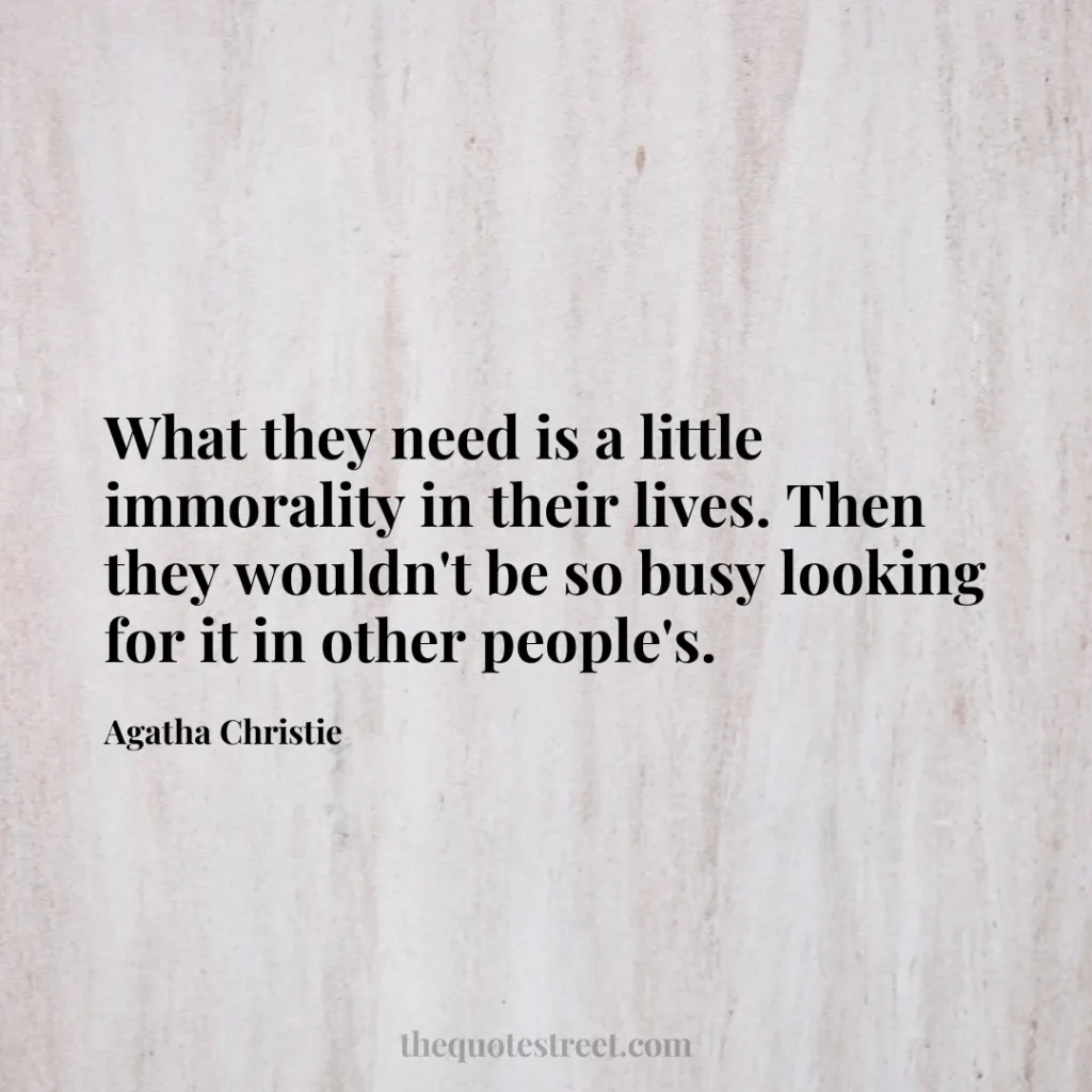 What they need is a little immorality in their lives. Then they wouldn't be so busy looking for it in other people's. - Agatha Christie