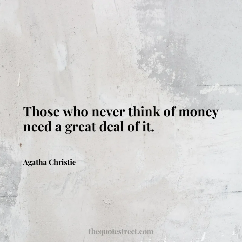 Those who never think of money need a great deal of it. - Agatha Christie