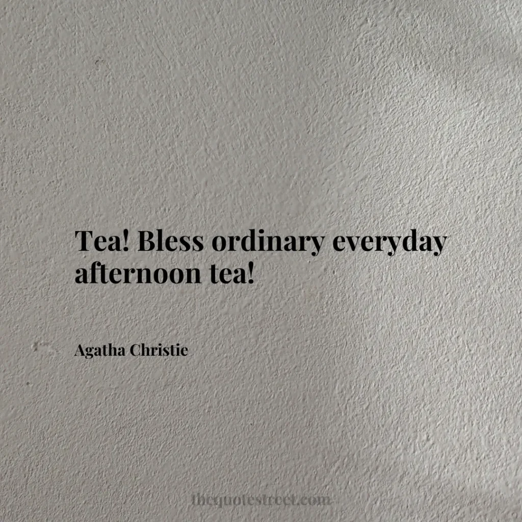 Tea! Bless ordinary everyday afternoon tea! - Agatha Christie