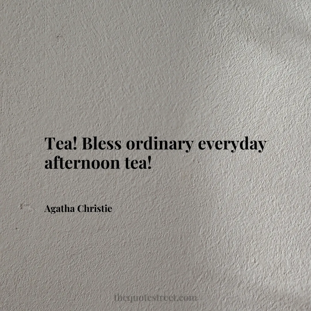 Tea! Bless ordinary everyday afternoon tea! - Agatha Christie