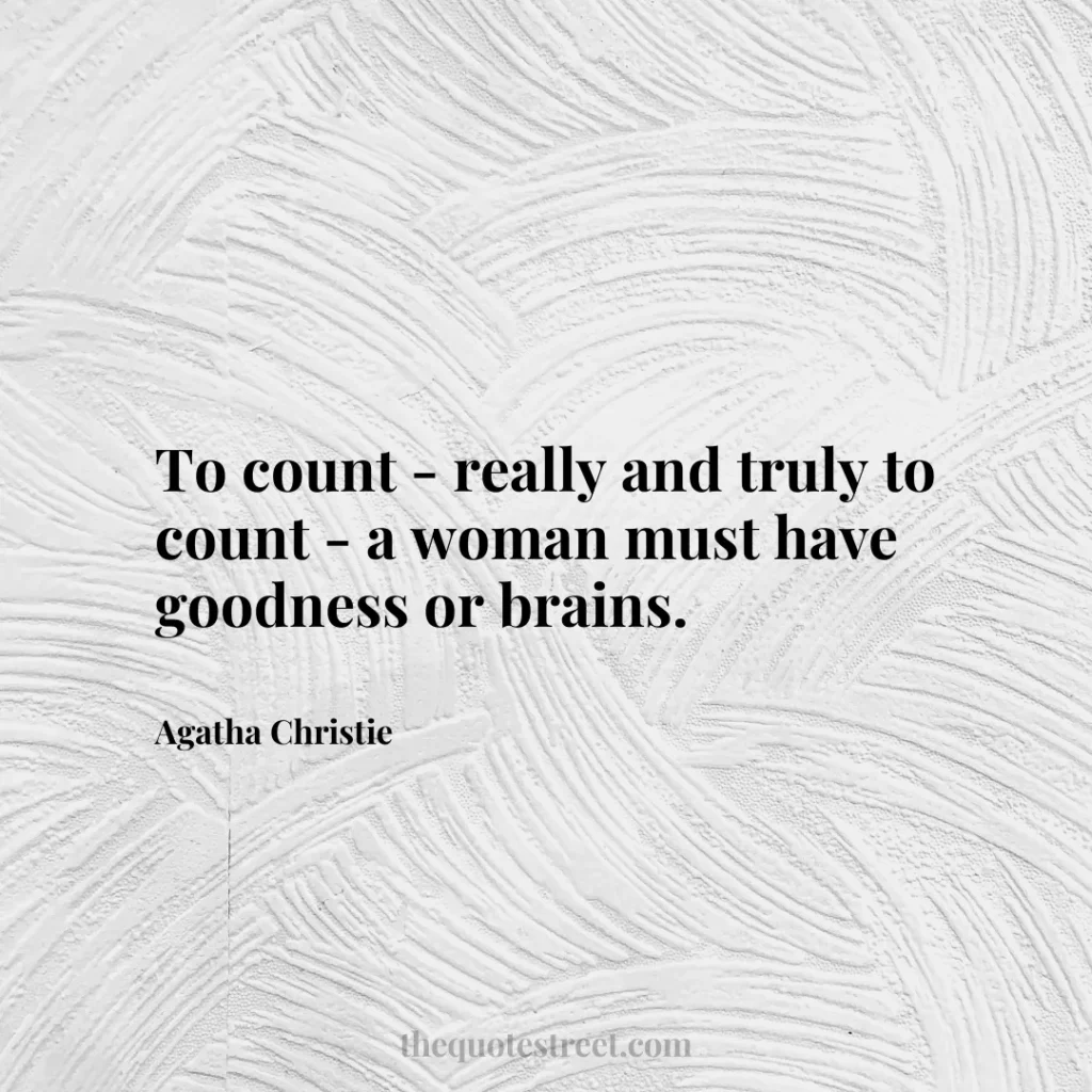 To count - really and truly to count - a woman must have goodness or brains. - Agatha Christie