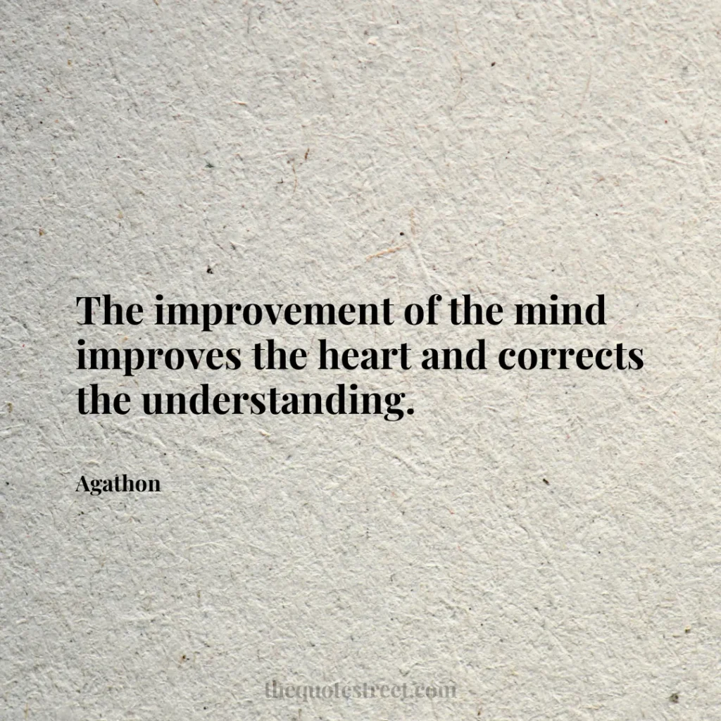 The improvement of the mind improves the heart and corrects the understanding. - Agathon