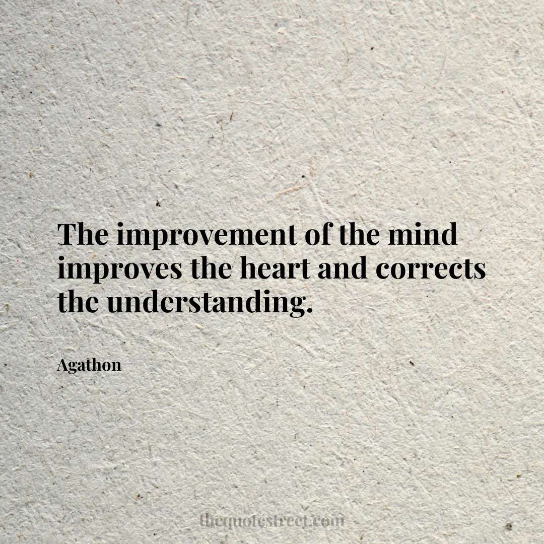 The improvement of the mind improves the heart and corrects the understanding. - Agathon