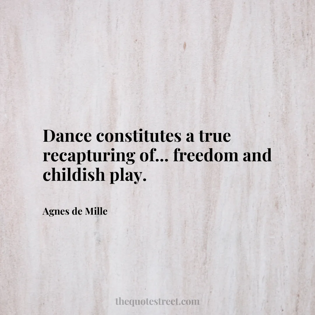 Dance constitutes a true recapturing of... freedom and childish play. - Agnes de Mille