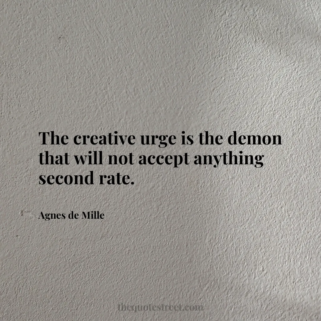 The creative urge is the demon that will not accept anything second rate. - Agnes de Mille