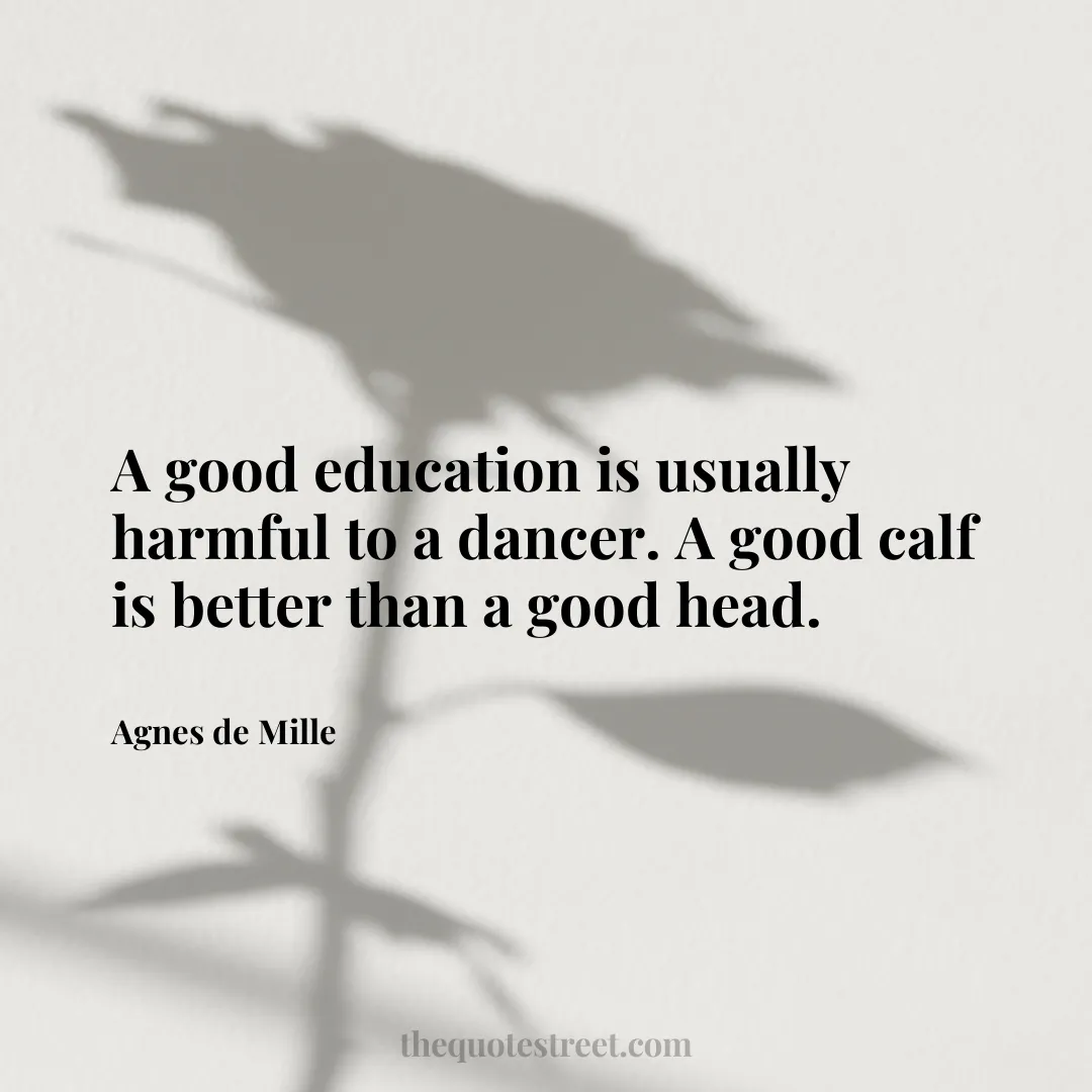 A good education is usually harmful to a dancer. A good calf is better than a good head. - Agnes de Mille