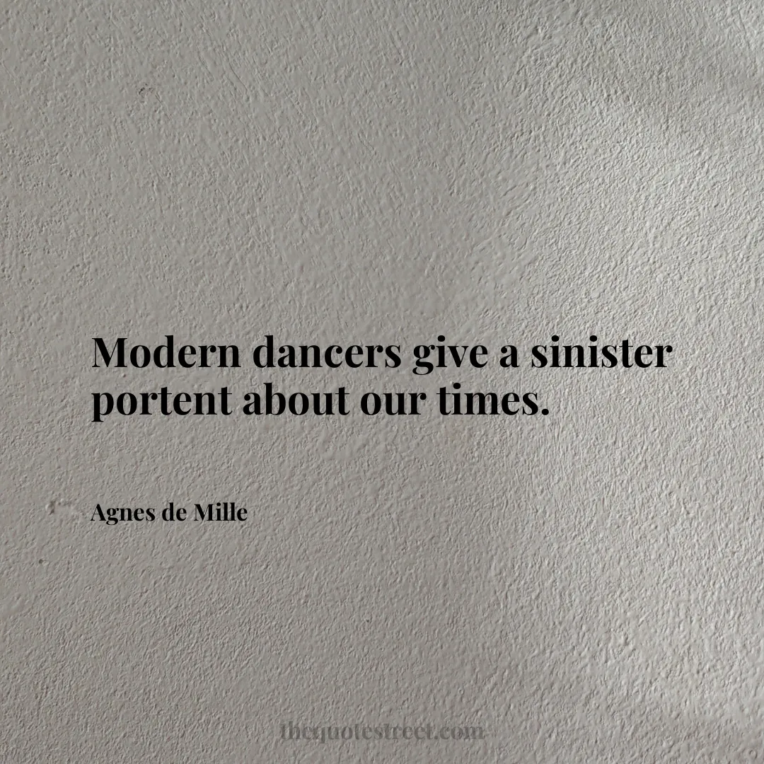 Modern dancers give a sinister portent about our times. - Agnes de Mille