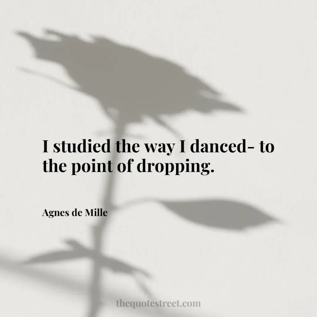 I studied the way I danced- to the point of dropping. - Agnes de Mille