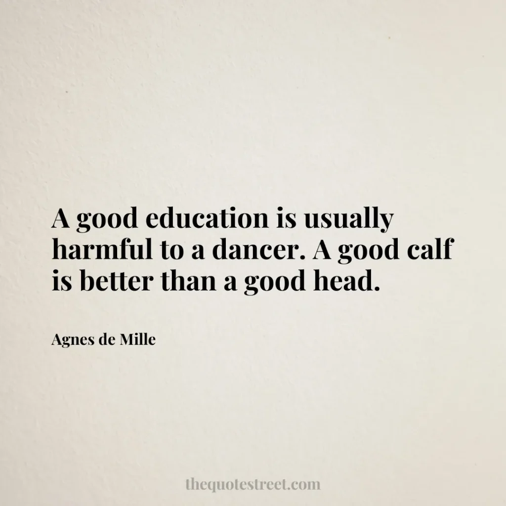 A good education is usually harmful to a dancer. A good calf is better than a good head. - Agnes de Mille