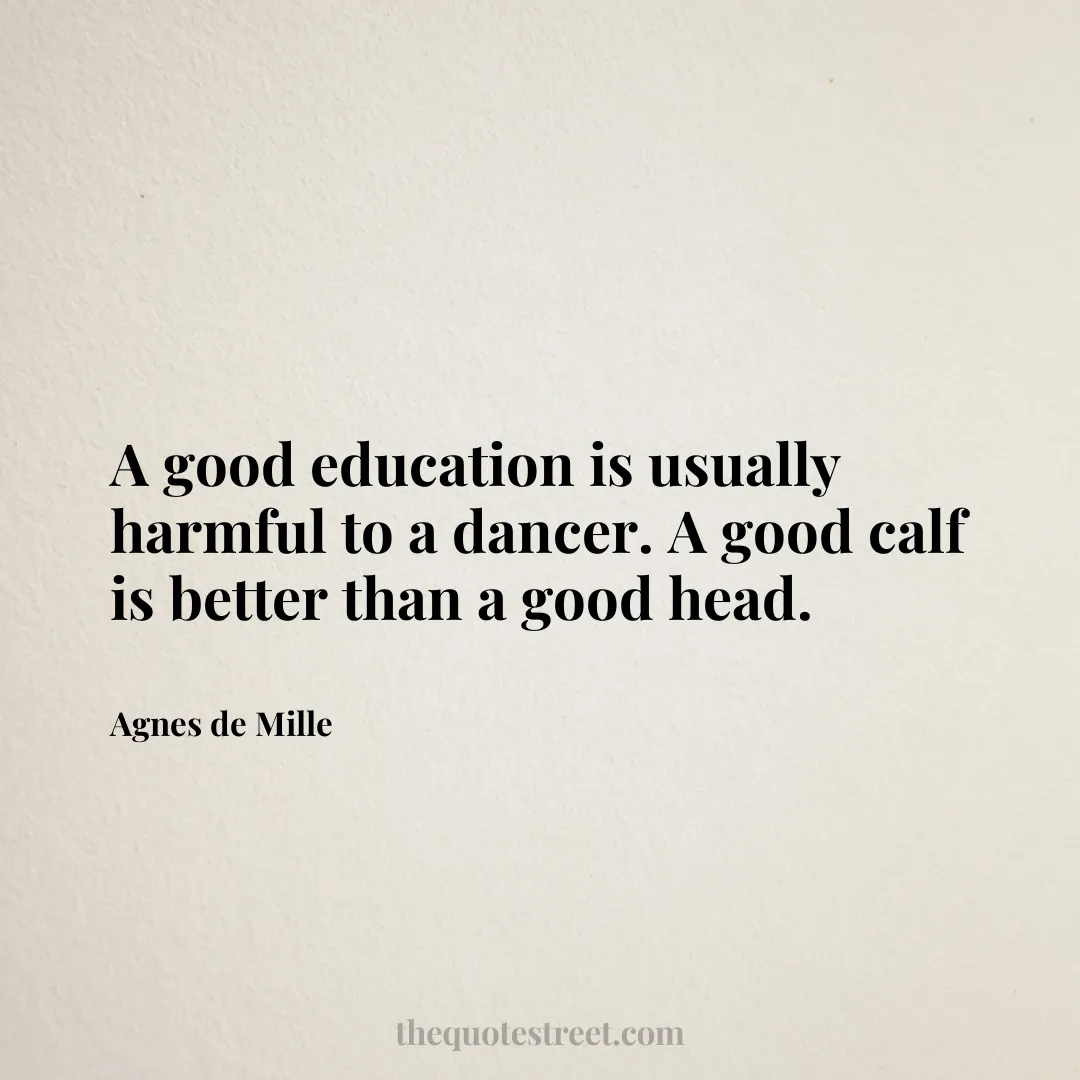 A good education is usually harmful to a dancer. A good calf is better than a good head. - Agnes de Mille