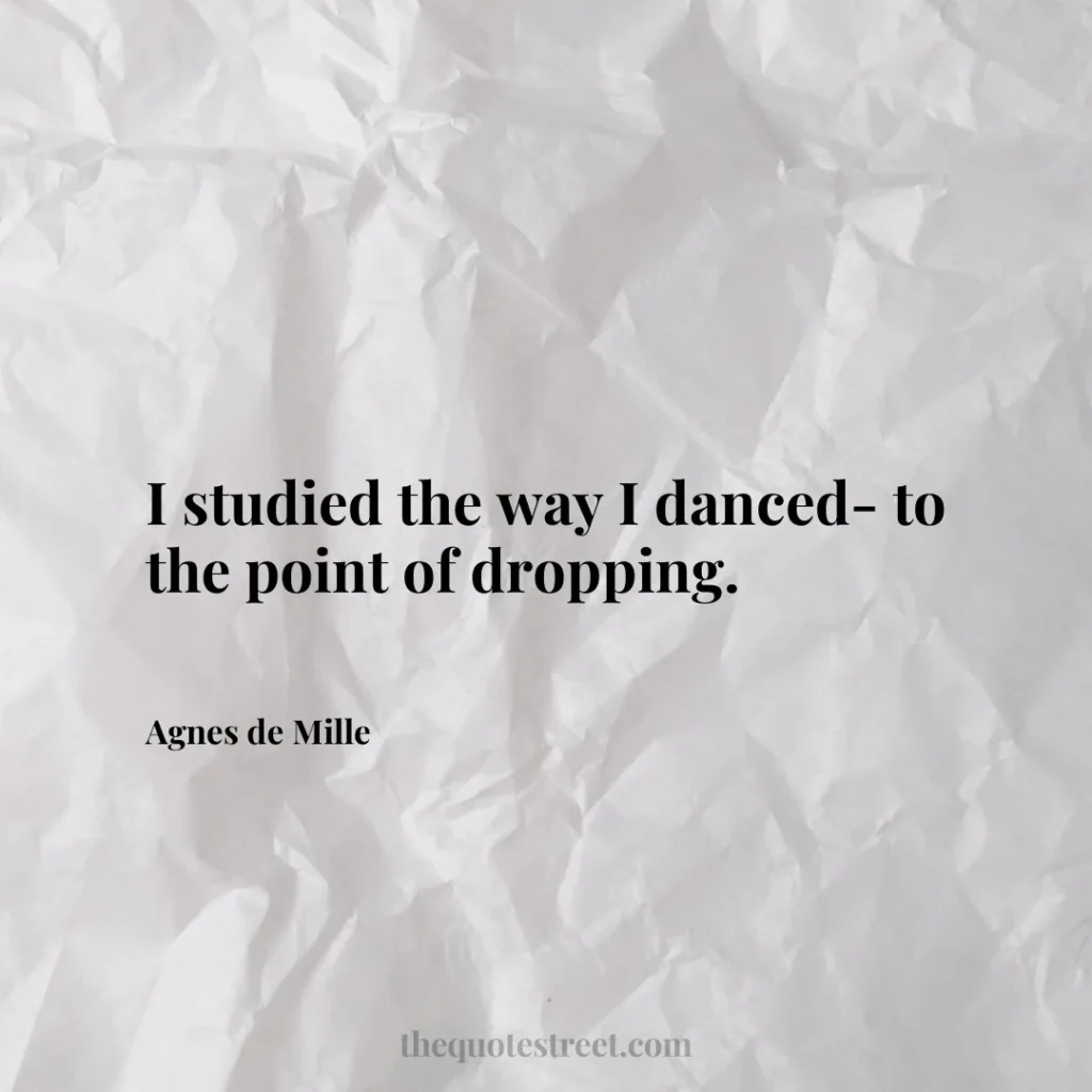 I studied the way I danced- to the point of dropping. - Agnes de Mille