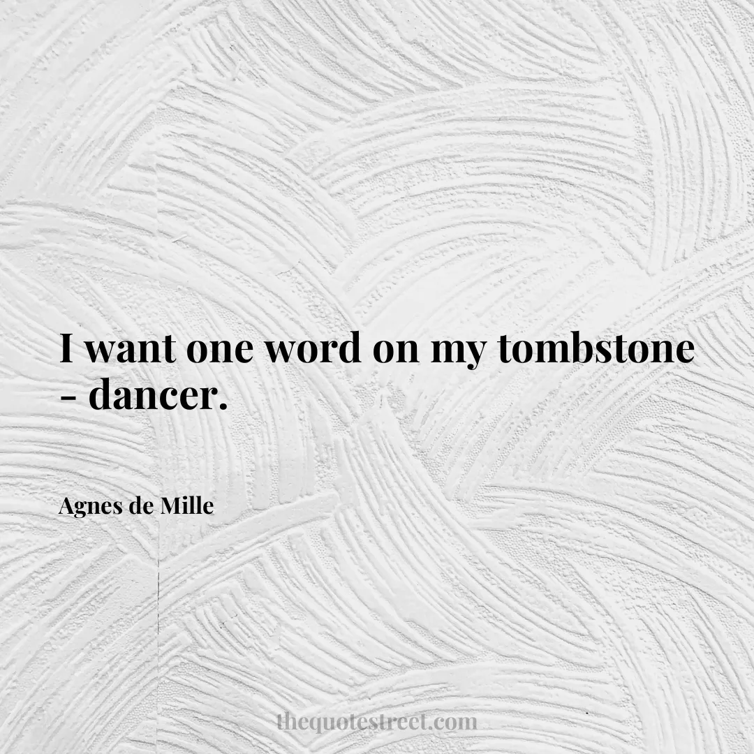 I want one word on my tombstone - dancer. - Agnes de Mille