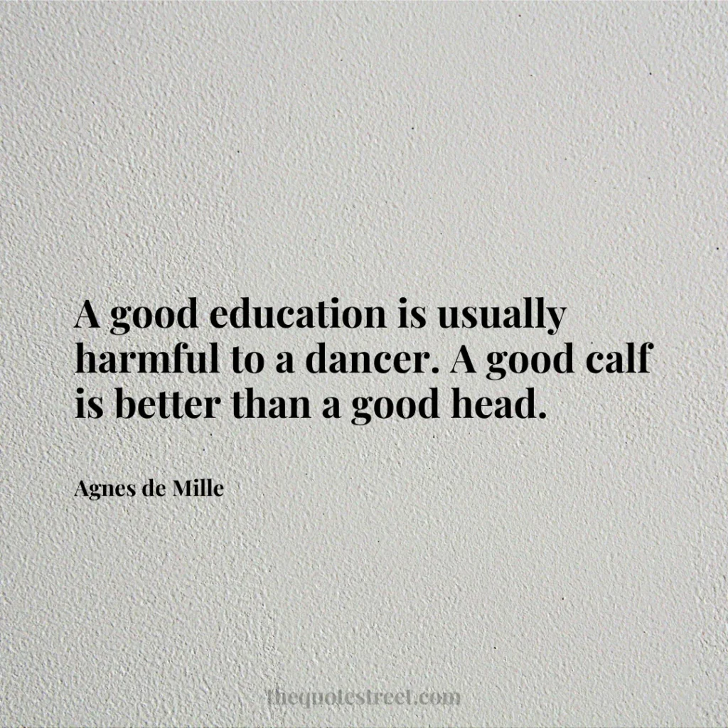 A good education is usually harmful to a dancer. A good calf is better than a good head. - Agnes de Mille