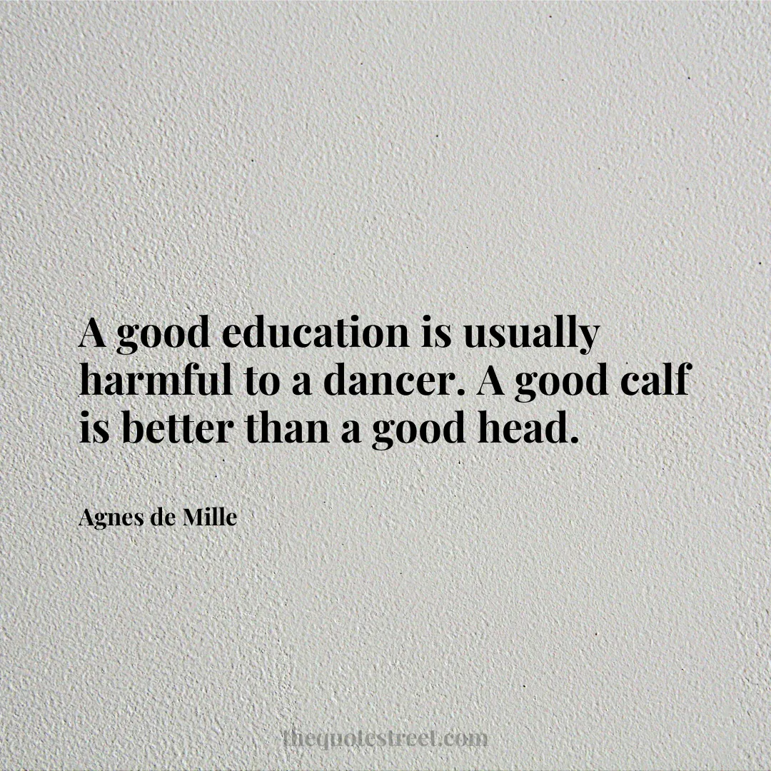 A good education is usually harmful to a dancer. A good calf is better than a good head. - Agnes de Mille