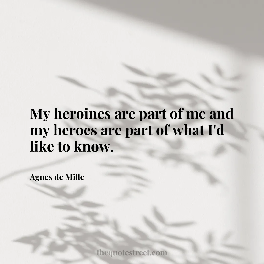 My heroines are part of me and my heroes are part of what I'd like to know. - Agnes de Mille