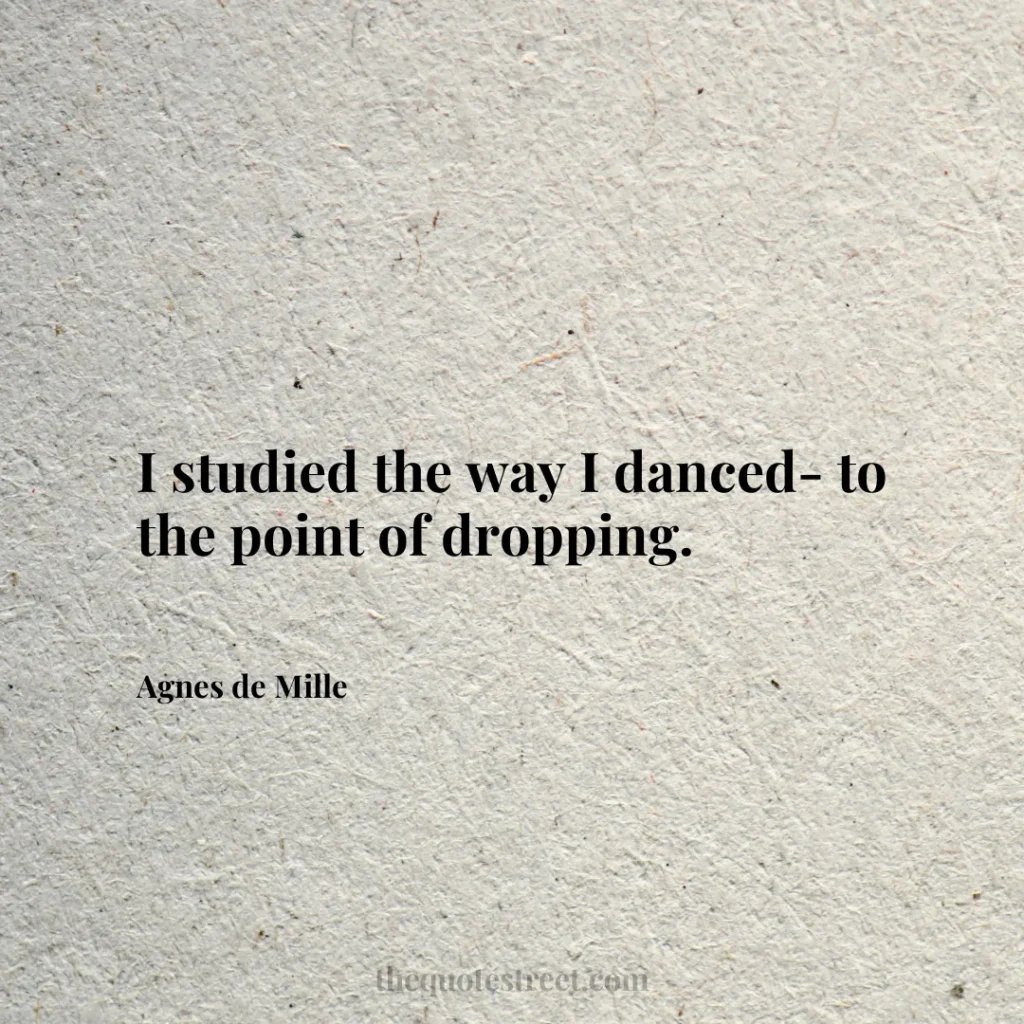 I studied the way I danced- to the point of dropping. - Agnes de Mille