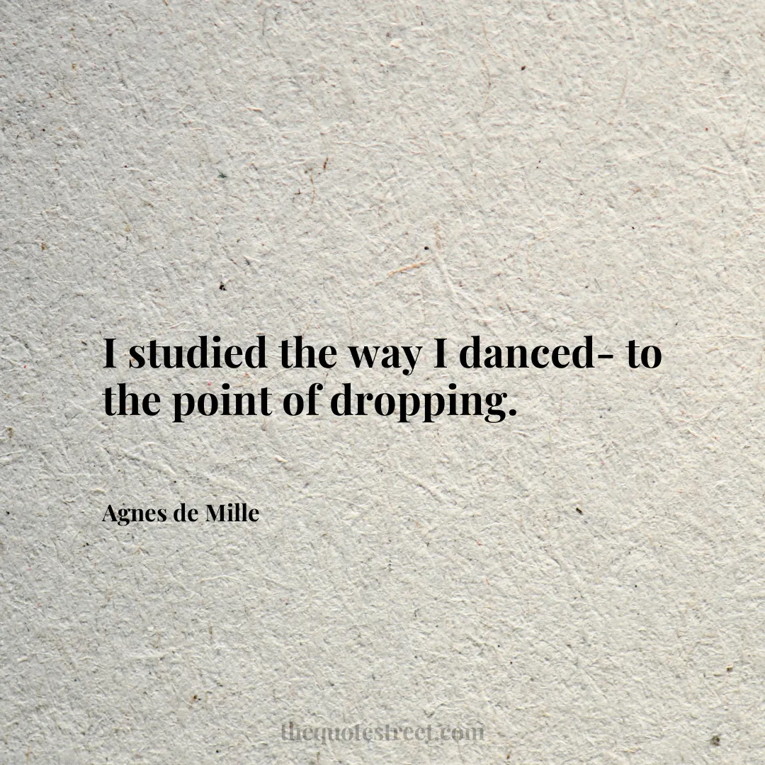 I studied the way I danced- to the point of dropping. - Agnes de Mille