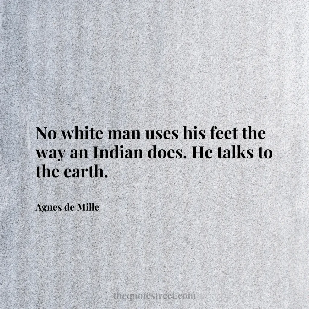 No white man uses his feet the way an Indian does. He talks to the earth. - Agnes de Mille