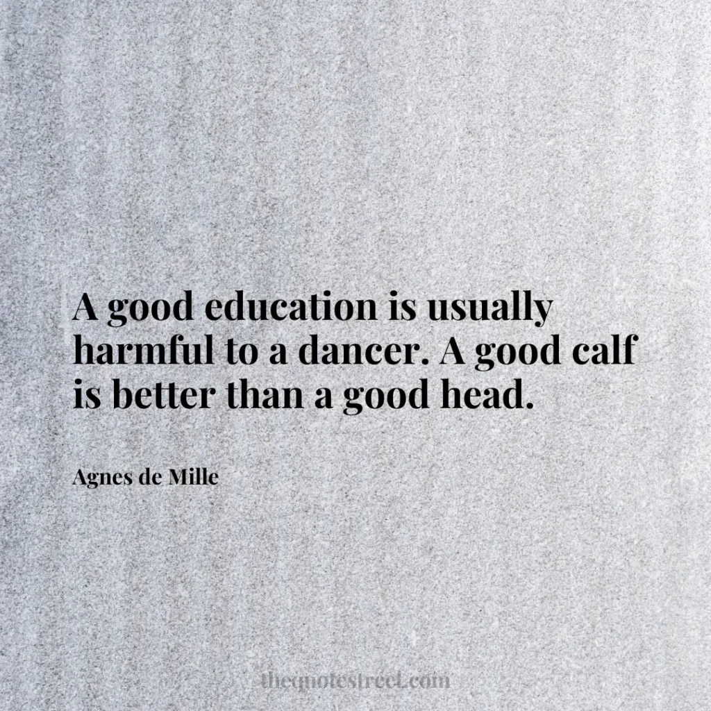 A good education is usually harmful to a dancer. A good calf is better than a good head. - Agnes de Mille