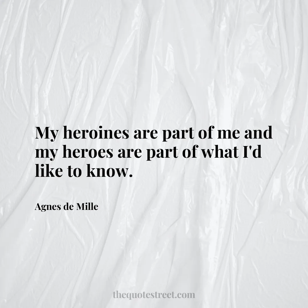 My heroines are part of me and my heroes are part of what I'd like to know. - Agnes de Mille