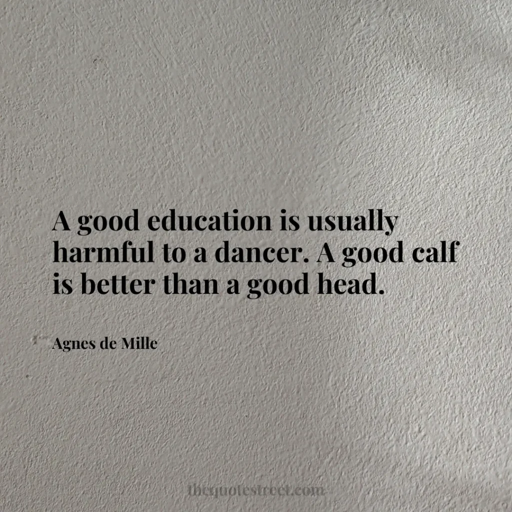 A good education is usually harmful to a dancer. A good calf is better than a good head. - Agnes de Mille