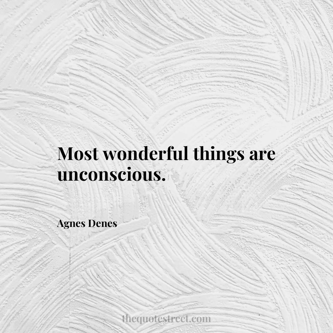 Most wonderful things are unconscious. - Agnes Denes