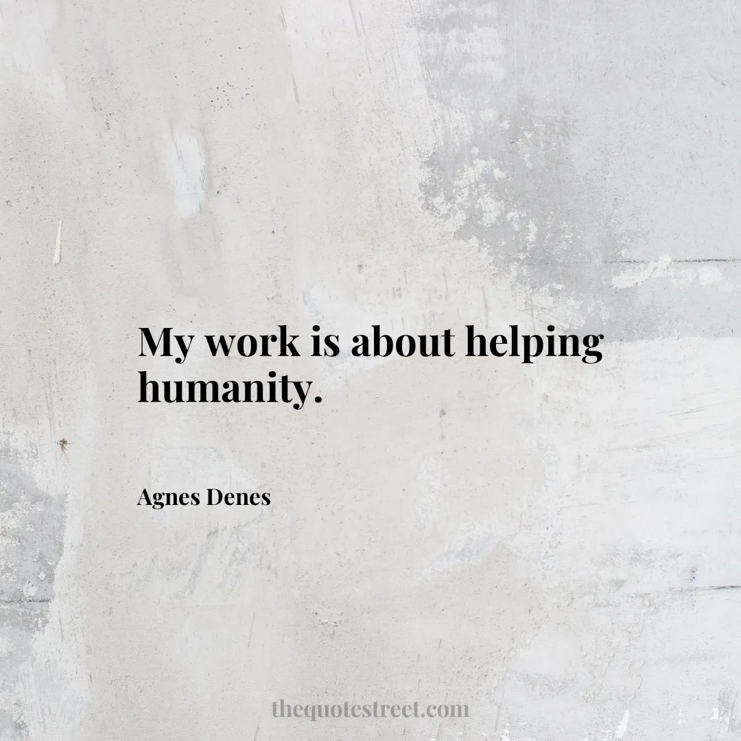 My work is about helping humanity. - Agnes Denes