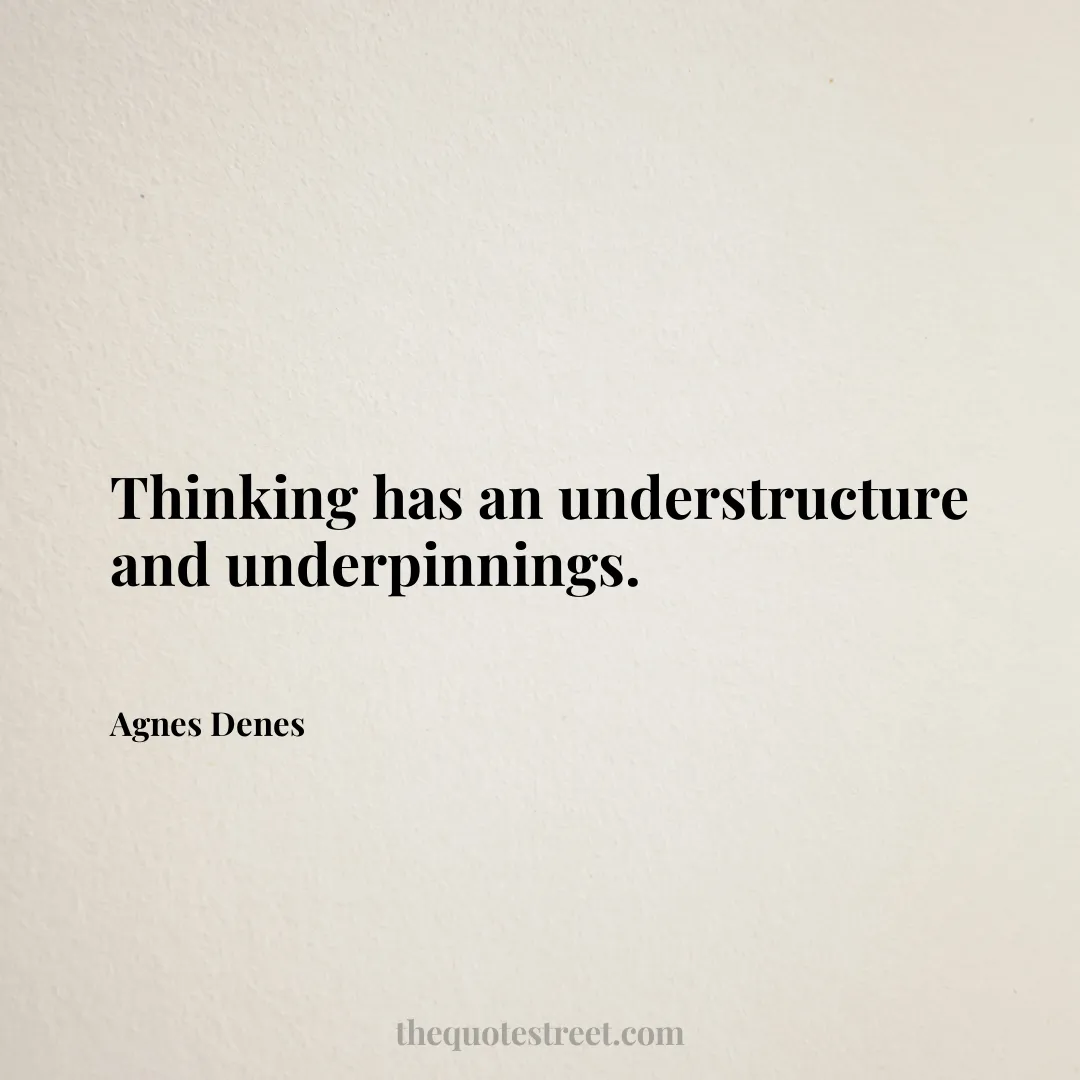 Thinking has an understructure and underpinnings. - Agnes Denes
