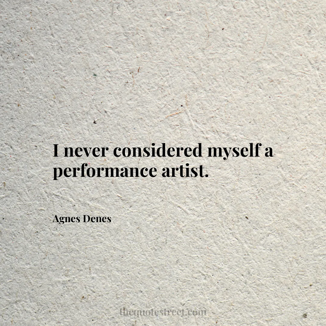 I never considered myself a performance artist. - Agnes Denes