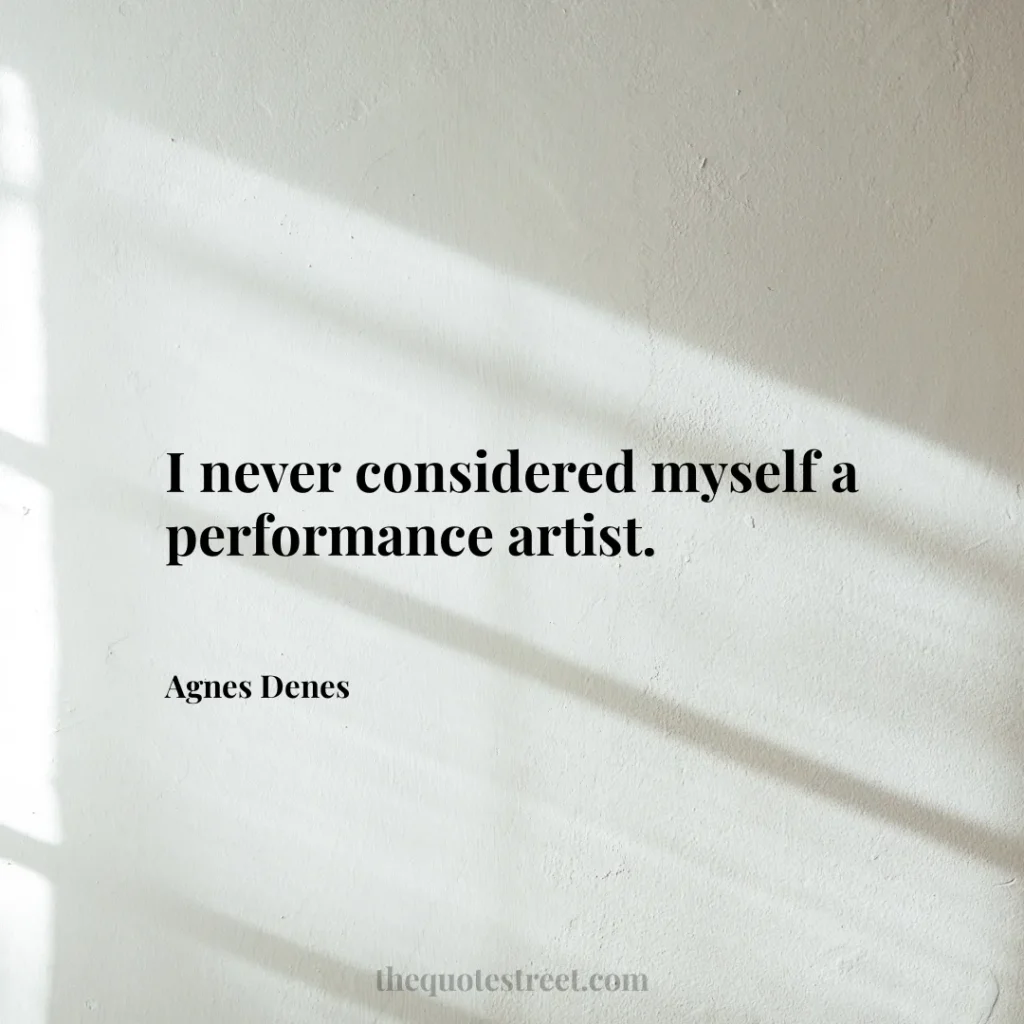 I never considered myself a performance artist. - Agnes Denes