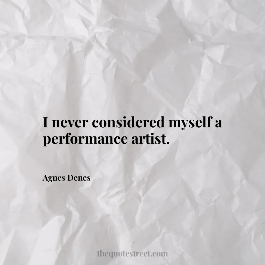 I never considered myself a performance artist. - Agnes Denes