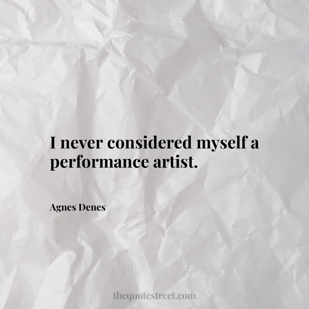 I never considered myself a performance artist. - Agnes Denes