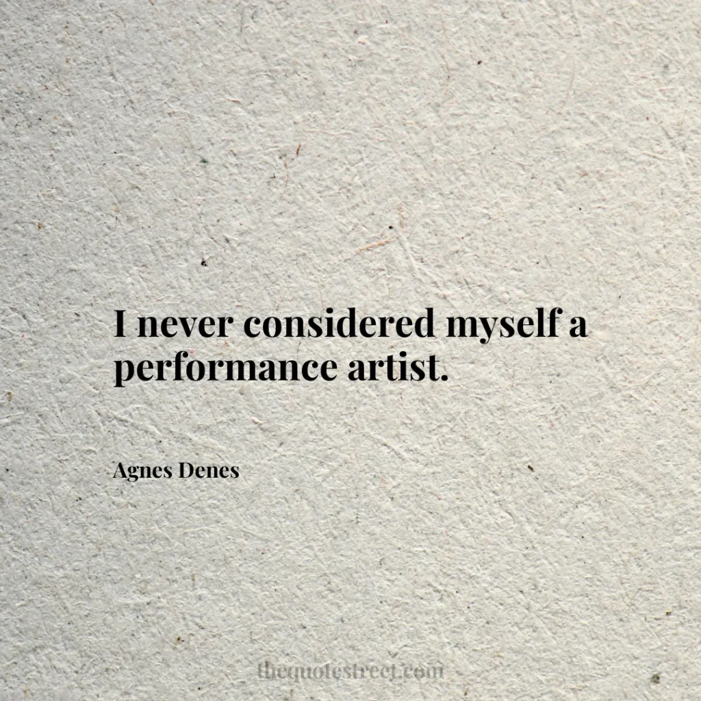 I never considered myself a performance artist. - Agnes Denes