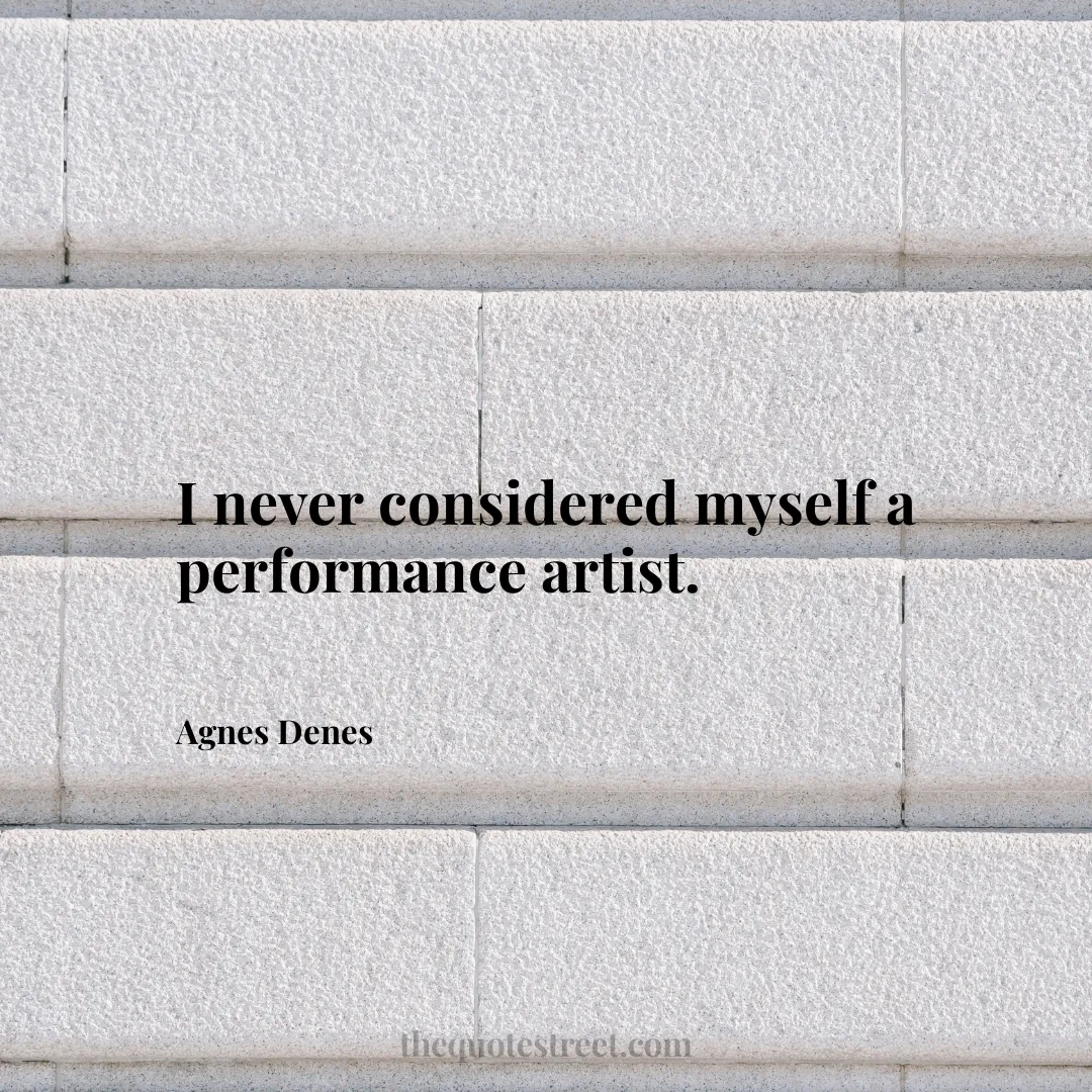 I never considered myself a performance artist. - Agnes Denes