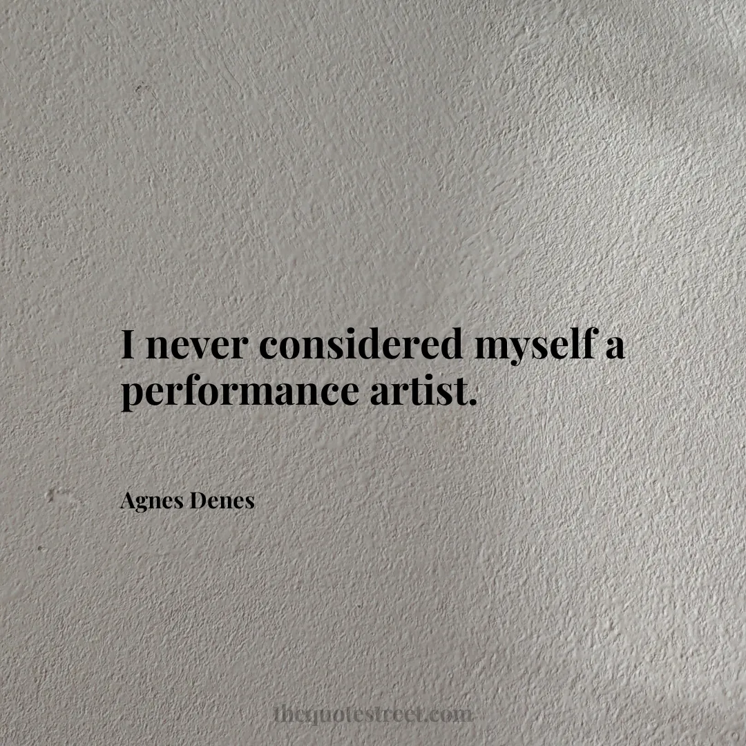 I never considered myself a performance artist. - Agnes Denes