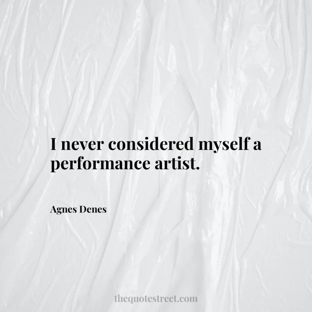 I never considered myself a performance artist. - Agnes Denes