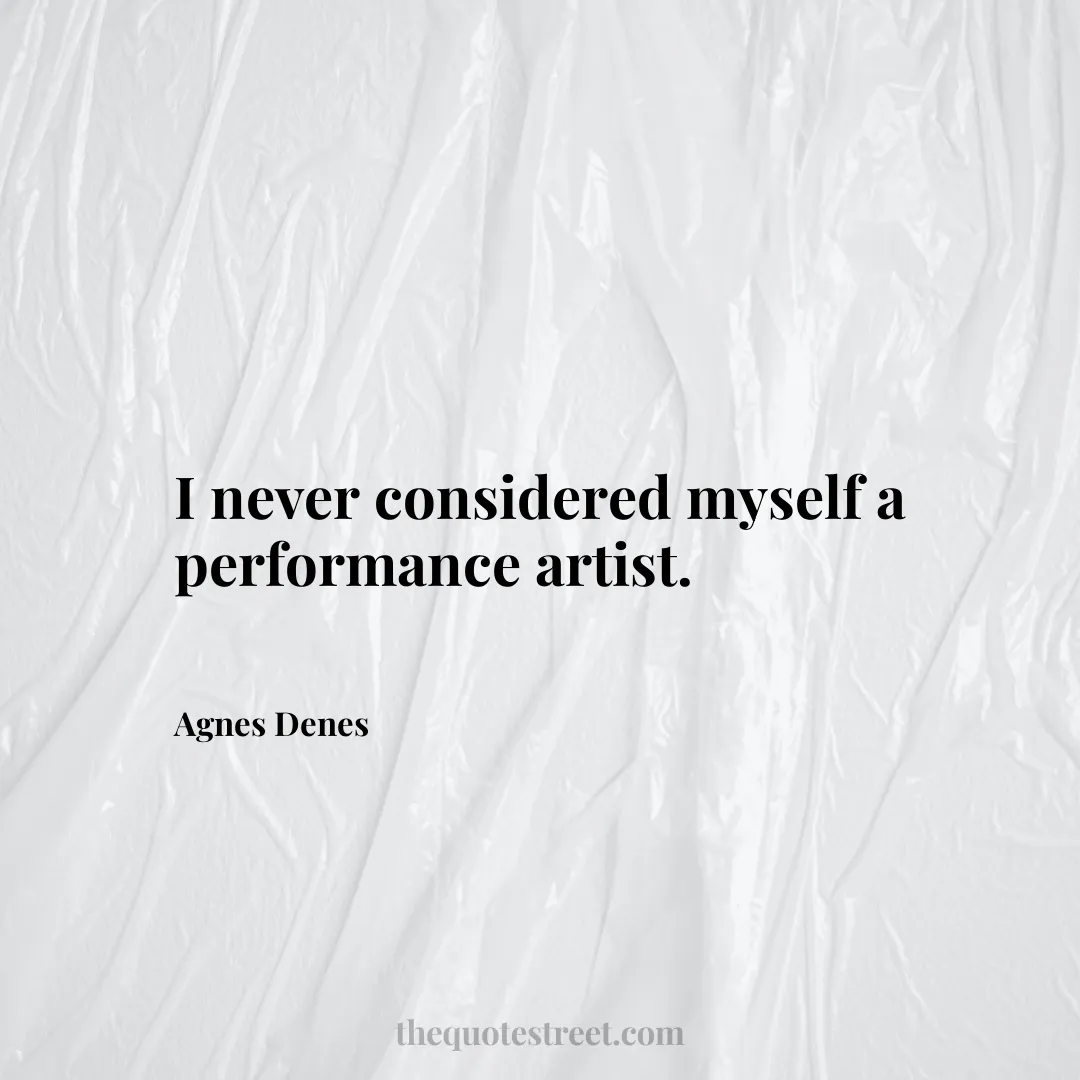 I never considered myself a performance artist. - Agnes Denes