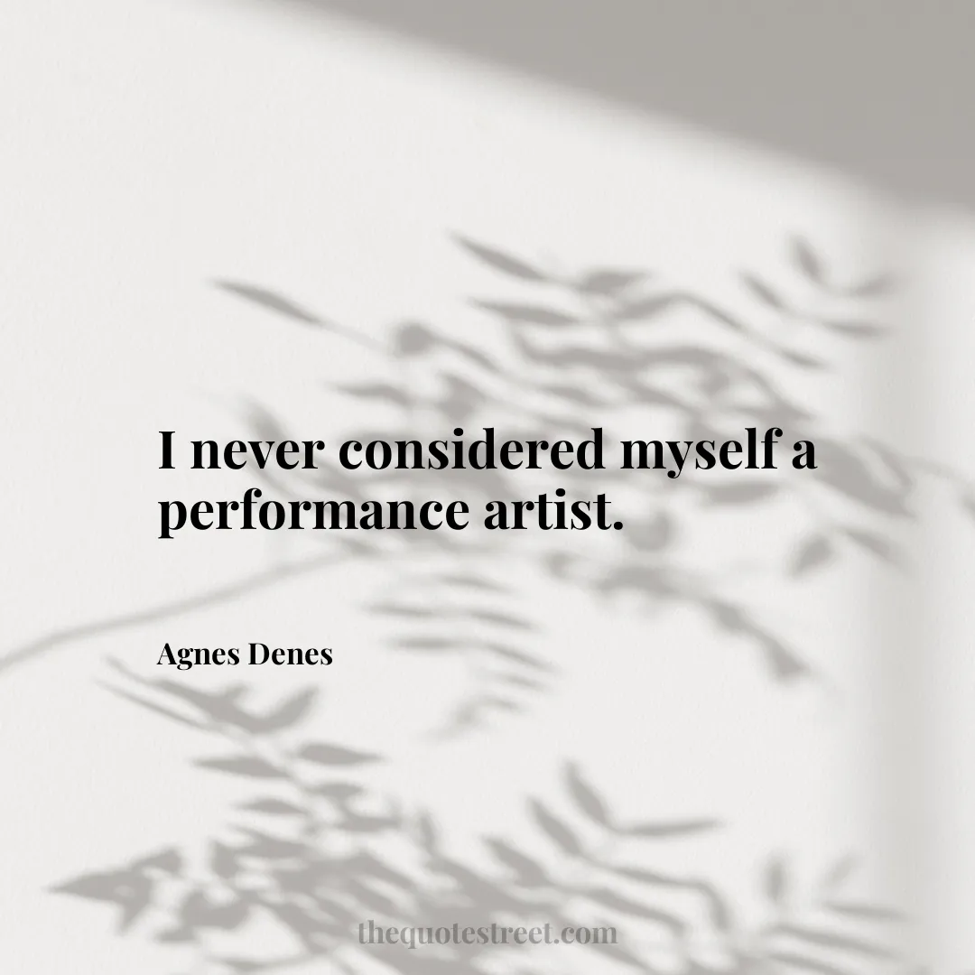 I never considered myself a performance artist. - Agnes Denes