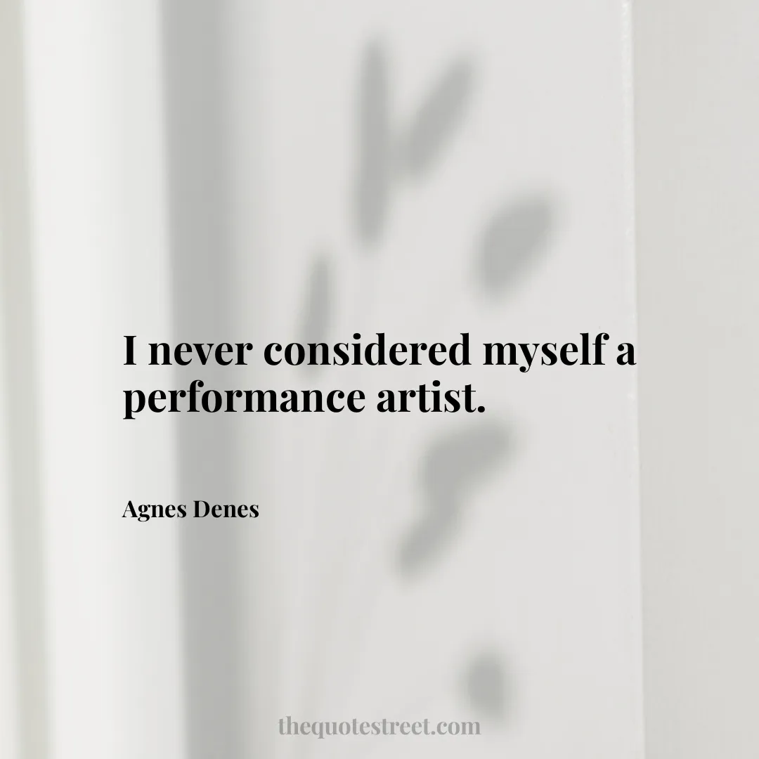 I never considered myself a performance artist. - Agnes Denes