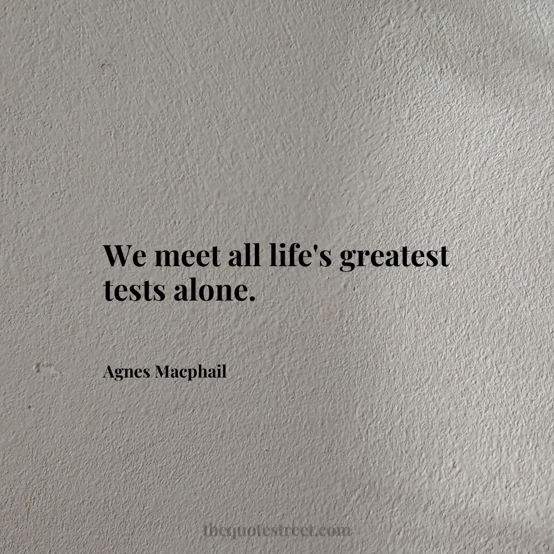 We meet all life's greatest tests alone. - Agnes Macphail