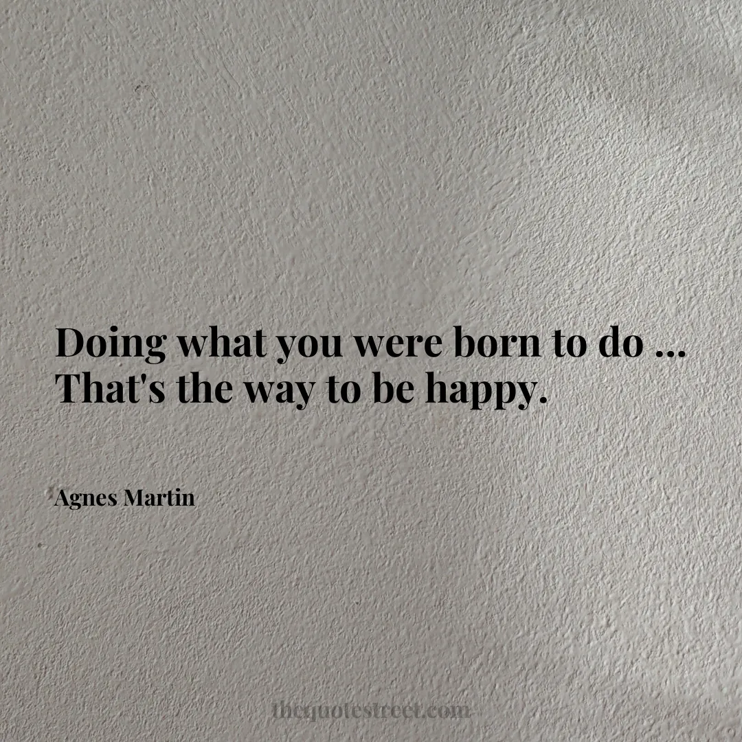 Doing what you were born to do … That's the way to be happy. - Agnes Martin