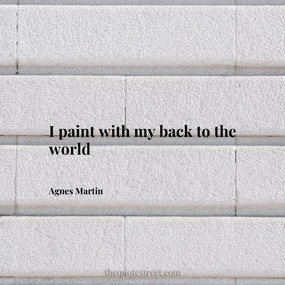 I paint with my back to the world - Agnes Martin