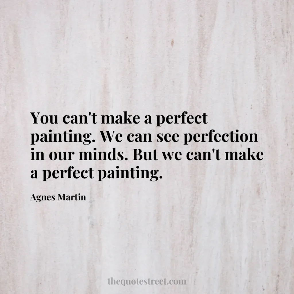 You can't make a perfect painting. We can see perfection in our minds. But we can't make a perfect painting. - Agnes Martin