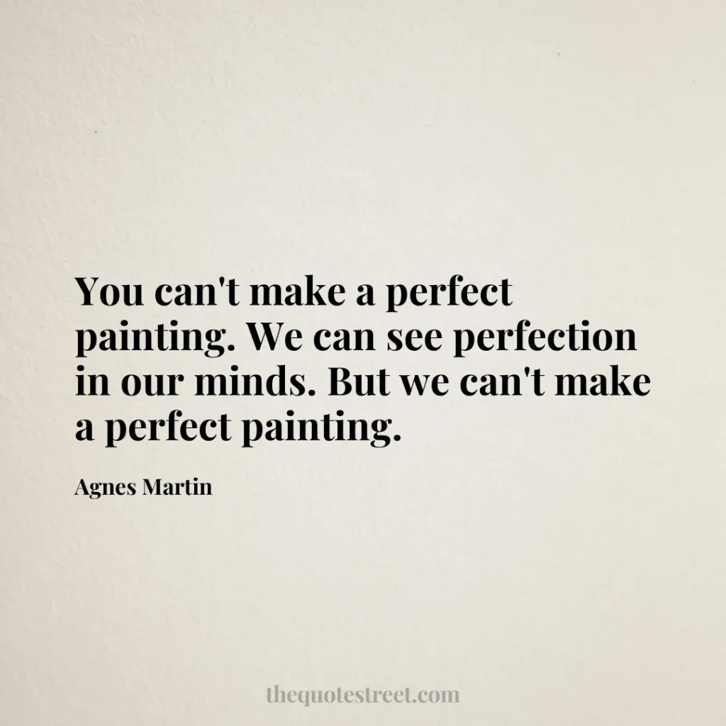 You can't make a perfect painting. We can see perfection in our minds. But we can't make a perfect painting. - Agnes Martin