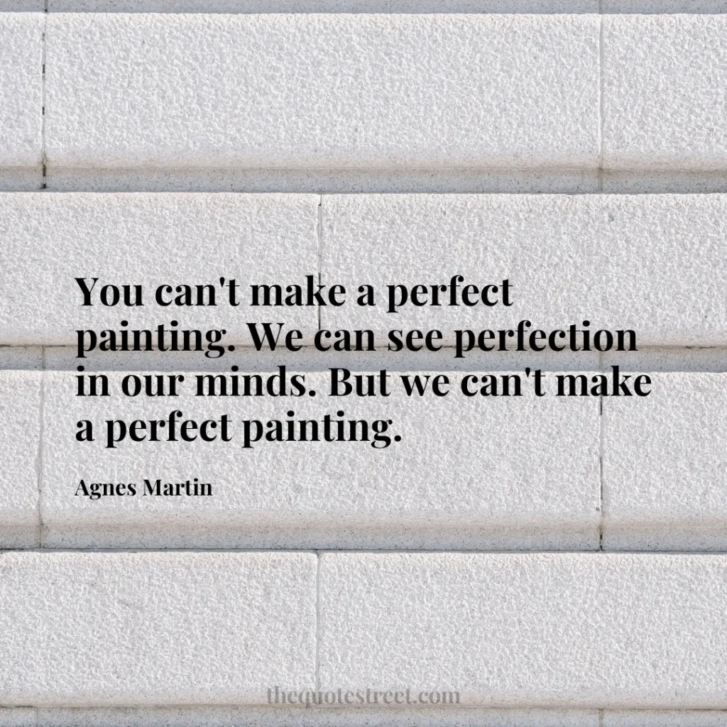 You can't make a perfect painting. We can see perfection in our minds. But we can't make a perfect painting. - Agnes Martin